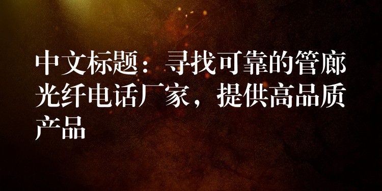  中文標題：尋找可靠的管廊光纖電話廠家，提供高品質(zhì)產(chǎn)品
