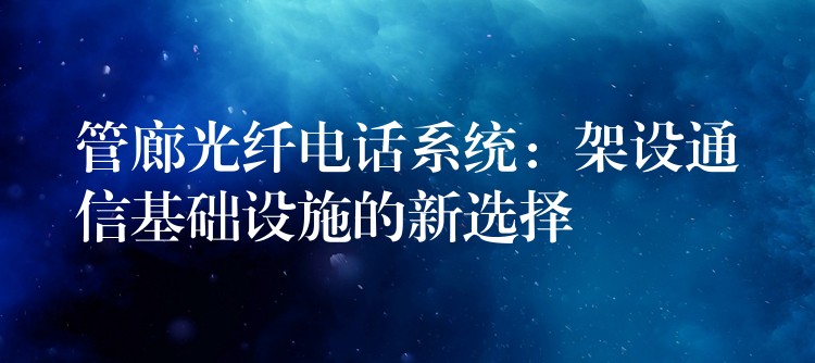  管廊光纖電話(huà)系統(tǒng)：架設(shè)通信基礎(chǔ)設(shè)施的新選擇