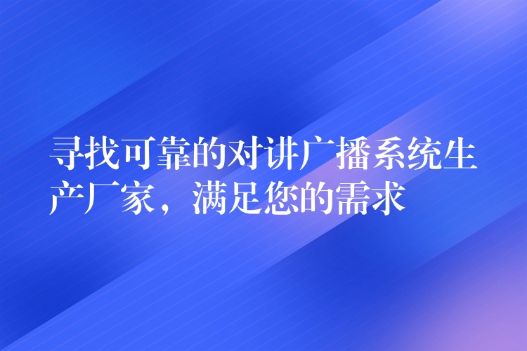 尋找可靠的對講廣播系統(tǒng)生產(chǎn)廠家，滿足您的需求