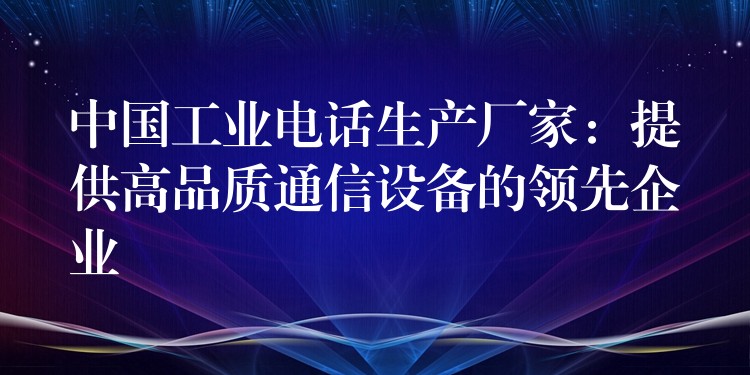  中國(guó)工業(yè)電話生產(chǎn)廠家：提供高品質(zhì)通信設(shè)備的領(lǐng)先企業(yè)