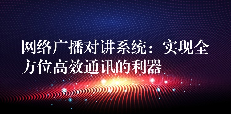  網(wǎng)絡(luò)廣播對講系統(tǒng)：實現(xiàn)全方位高效通訊的利器