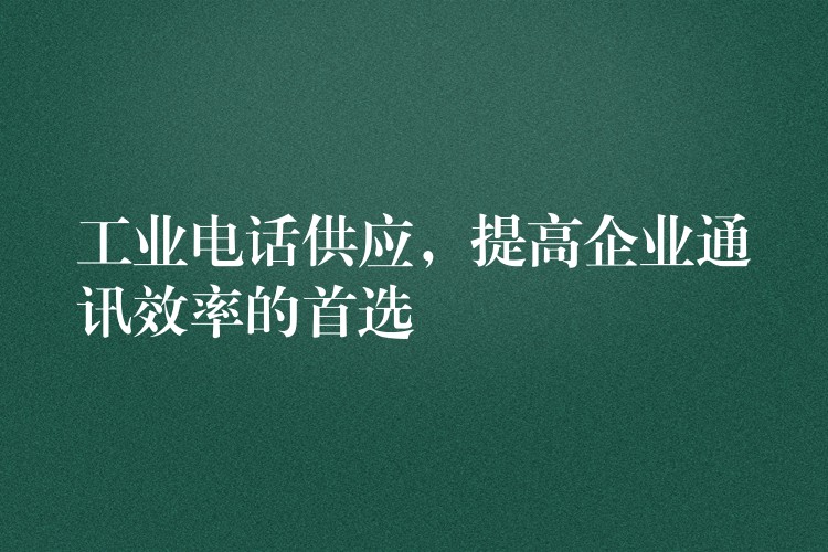  工業(yè)電話供應(yīng)，提高企業(yè)通訊效率的首選