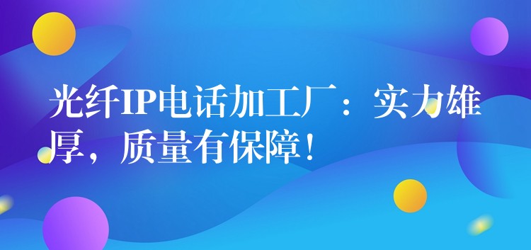 光纖IP電話加工廠：實力雄厚，質(zhì)量有保障！