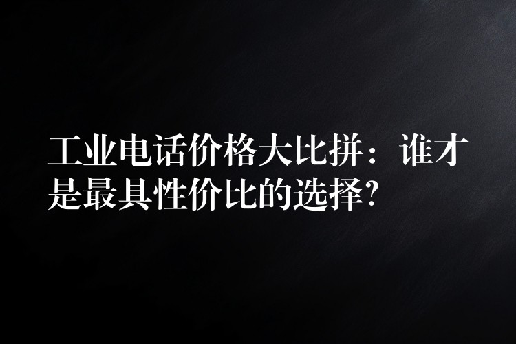 工業(yè)電話價(jià)格大比拼：誰才是最具性價(jià)比的選擇？