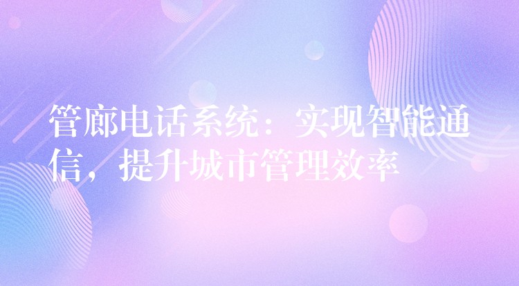  管廊電話系統(tǒng)：實(shí)現(xiàn)智能通信，提升城市管理效率