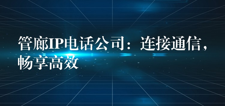  管廊IP電話公司：連接通信，暢享高效
