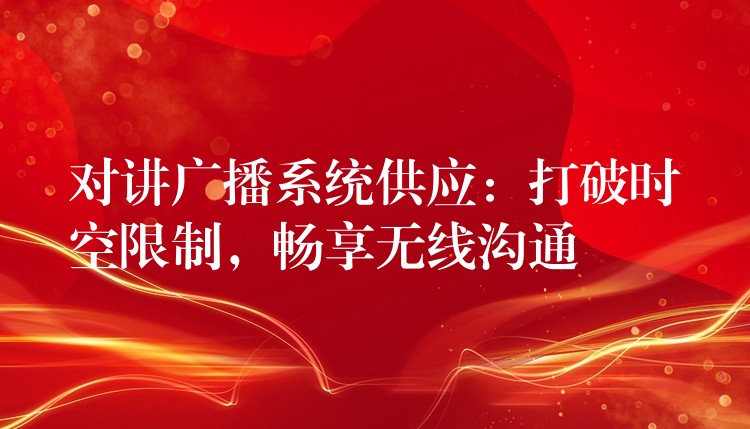  對(duì)講廣播系統(tǒng)供應(yīng)：打破時(shí)空限制，暢享無線溝通