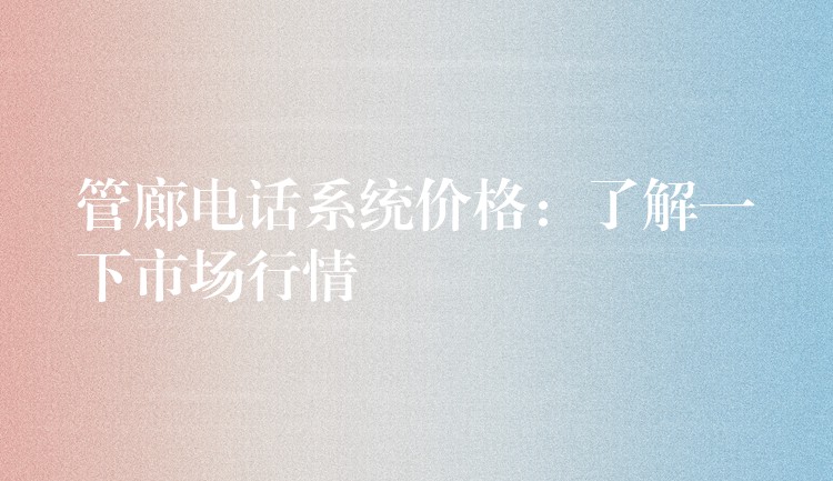  管廊電話系統(tǒng)價(jià)格：了解一下市場(chǎng)行情