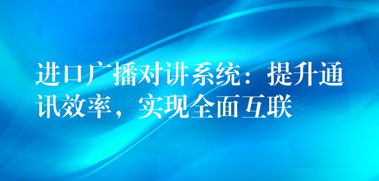  進(jìn)口廣播對(duì)講系統(tǒng)：提升通訊效率，實(shí)現(xiàn)全面互聯(lián)