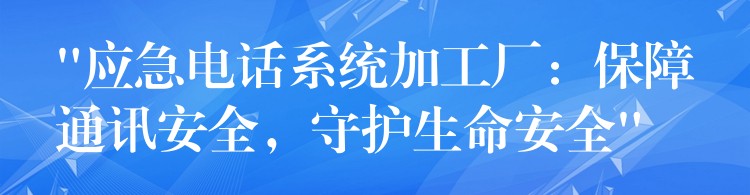  “應(yīng)急電話系統(tǒng)加工廠：保障通訊安全，守護(hù)生命安全”