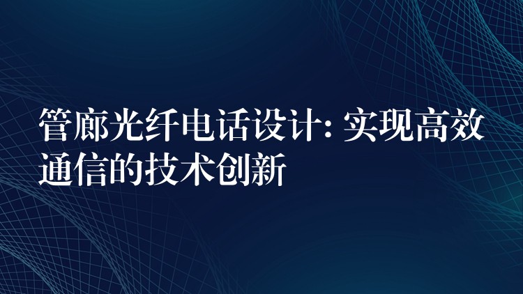 管廊光纖電話設(shè)計: 實(shí)現(xiàn)高效通信的技術(shù)創(chuàng)新 管廊光纖電話設(shè)計: 實(shí)現(xiàn)高效通信的技術(shù)創(chuàng)新