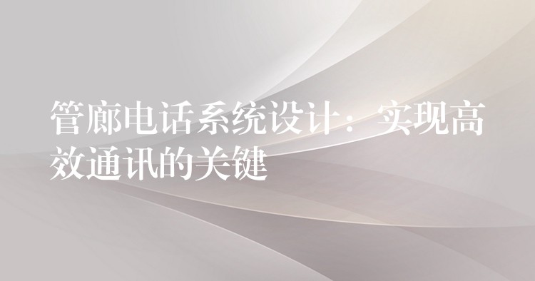  管廊電話系統(tǒng)設(shè)計：實現(xiàn)高效通訊的關(guān)鍵