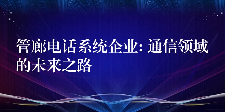  管廊電話系統(tǒng)企業(yè): 通信領域的未來之路