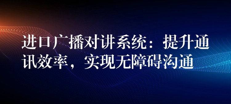  進口廣播對講系統(tǒng)：提升通訊效率，實現(xiàn)無障礙溝通