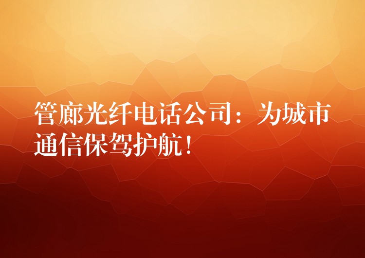  管廊光纖電話公司：為城市通信保駕護(hù)航！