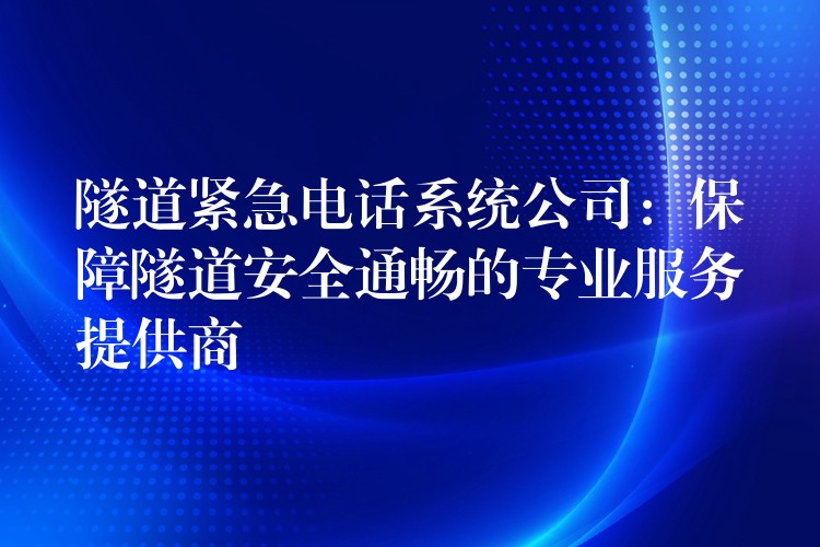  隧道緊急電話系統(tǒng)公司：保障隧道安全通暢的專業(yè)服務提供商