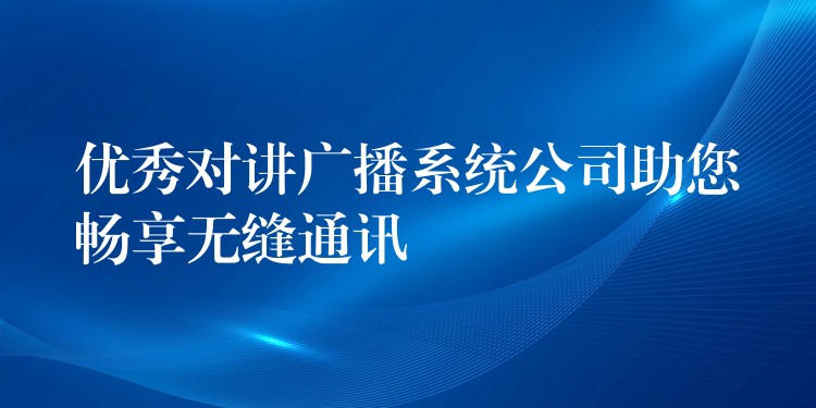  優(yōu)秀對(duì)講廣播系統(tǒng)公司助您暢享無縫通訊