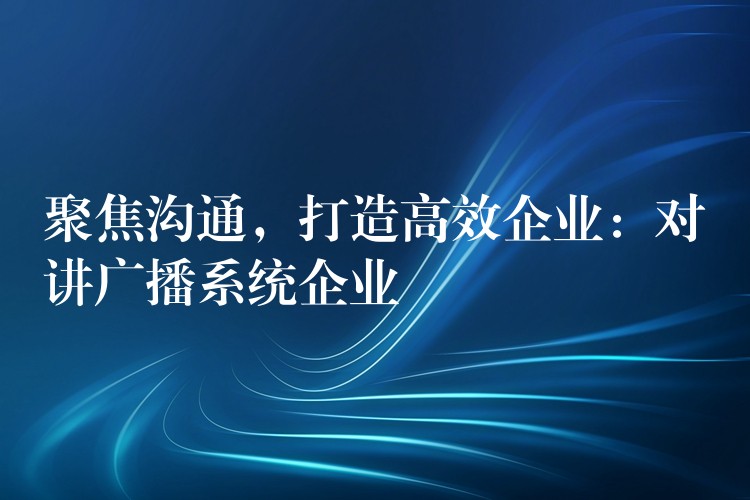  聚焦溝通，打造高效企業(yè)：對(duì)講廣播系統(tǒng)企業(yè)