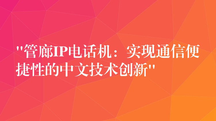  “管廊IP電話機(jī)：實(shí)現(xiàn)通信便捷性的中文技術(shù)創(chuàng)新”