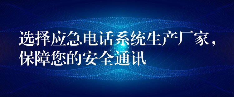  選擇應(yīng)急電話系統(tǒng)生產(chǎn)廠家，保障您的安全通訊
