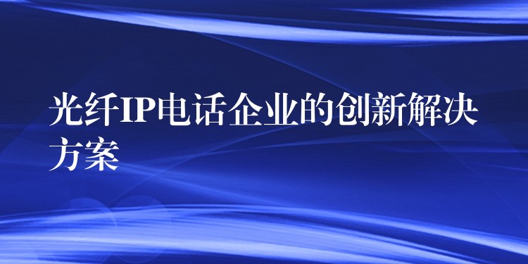 光纖IP電話企業(yè)的創(chuàng)新解決方案