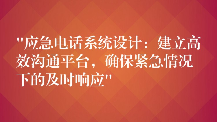  “應(yīng)急電話系統(tǒng)設(shè)計：建立高效溝通平臺，確保緊急情況下的及時響應(yīng)”