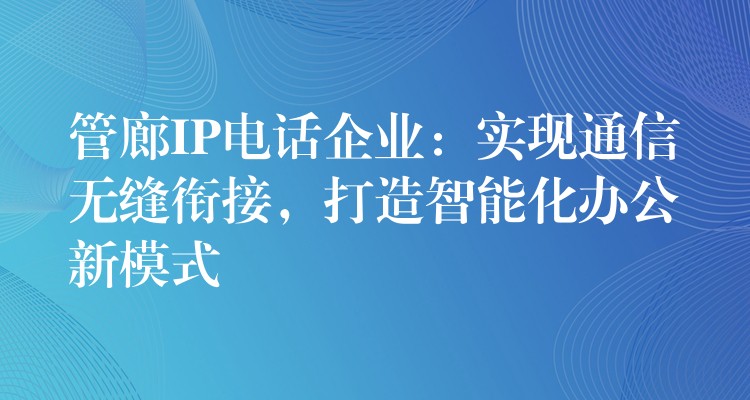  管廊IP電話企業(yè)：實現(xiàn)通信無縫銜接，打造智能化辦公新模式