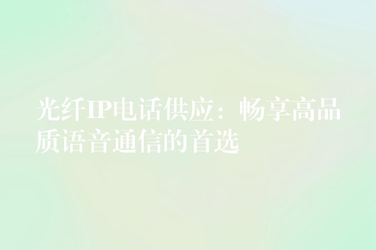 光纖IP電話供應(yīng):暢享高品質(zhì)語音通信的首選 光纖IP電話供應(yīng):暢享高品質(zhì)語音通信的首選