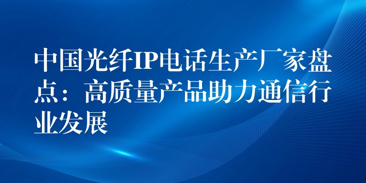 中國光纖IP電話生產(chǎn)廠家盤點:高質(zhì)量產(chǎn)品助力通信行業(yè)發(fā)展 中國光纖IP電話生產(chǎn)廠家盤點:高質(zhì)量產(chǎn)品助力通信行業(yè)發(fā)展