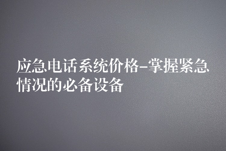  應(yīng)急電話(huà)系統(tǒng)價(jià)格-掌握緊急情況的必備設(shè)備
