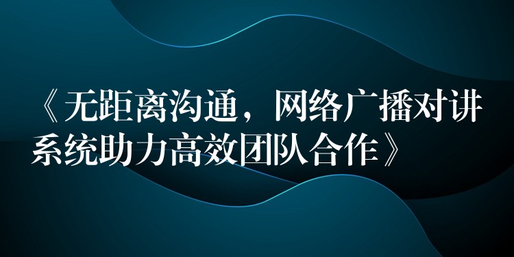  《無距離溝通，網(wǎng)絡(luò)廣播對(duì)講系統(tǒng)助力高效團(tuán)隊(duì)合作》