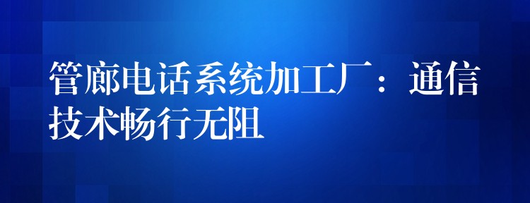 管廊電話系統(tǒng)加工廠：通信技術(shù)暢行無阻