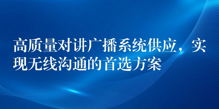 高質(zhì)量對講廣播系統(tǒng)供應(yīng)，實現(xiàn)無線溝通的首選方案