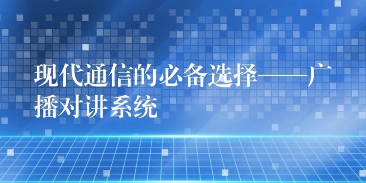 現(xiàn)代通信的必備選擇——廣播對講系統(tǒng) 現(xiàn)代通信的必備選擇——廣播對講系統(tǒng)