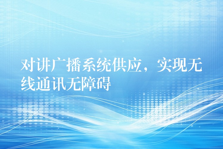  對(duì)講廣播系統(tǒng)供應(yīng)，實(shí)現(xiàn)無線通訊無障礙