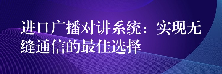  進口廣播對講系統(tǒng)：實現(xiàn)無縫通信的最佳選擇