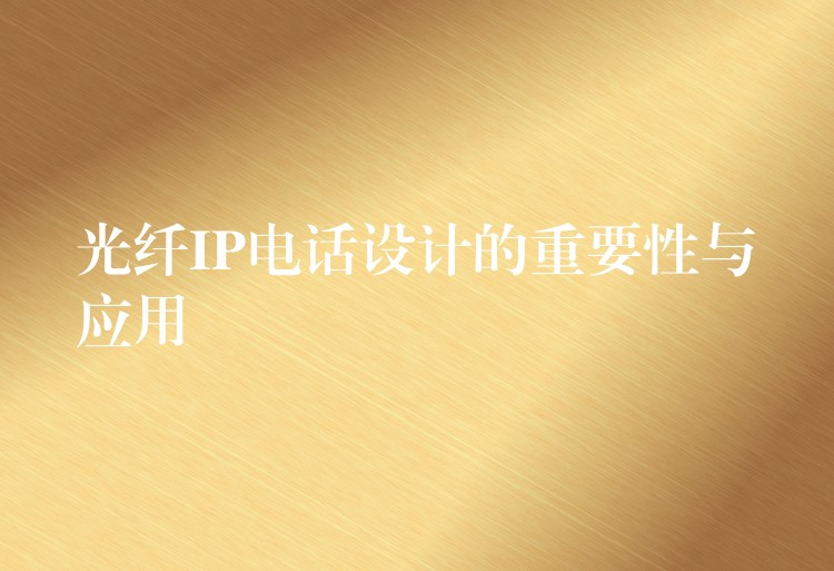  光纖IP電話(huà)設(shè)計(jì)的重要性與應(yīng)用