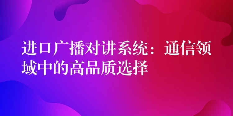  進(jìn)口廣播對講系統(tǒng)：通信領(lǐng)域中的高品質(zhì)選擇