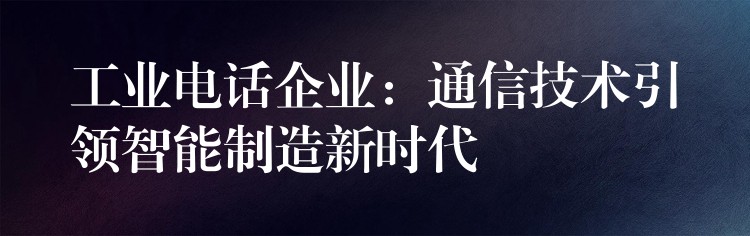  工業(yè)電話企業(yè)：通信技術(shù)引領(lǐng)智能制造新時代