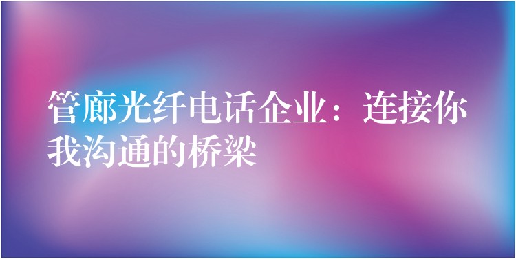 管廊光纖電話企業(yè):連接你我溝通的橋梁 管廊光纖電話企業(yè):連接你我溝通的橋梁