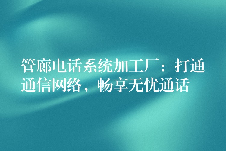  管廊電話系統(tǒng)加工廠：打通通信網(wǎng)絡(luò)，暢享無憂通話