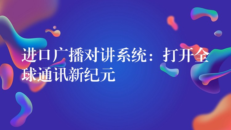  進(jìn)口廣播對講系統(tǒng)：打開全球通訊新紀(jì)元