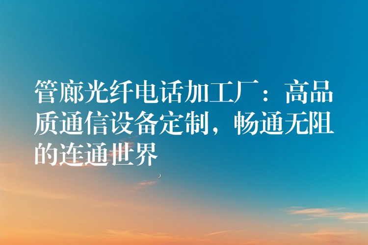  管廊光纖電話加工廠：高品質(zhì)通信設(shè)備定制，暢通無(wú)阻的連通世界
