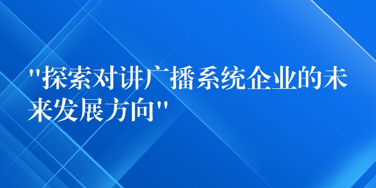 “探索對(duì)講廣播系統(tǒng)企業(yè)的未來(lái)發(fā)展方向”