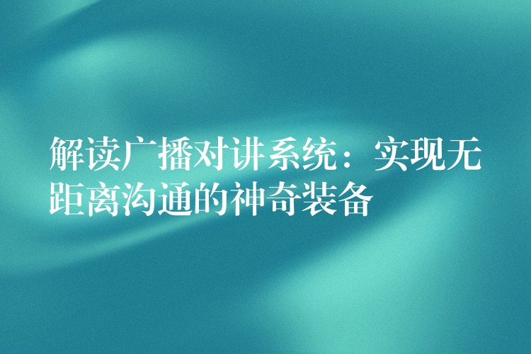 解讀廣播對講系統(tǒng)：實現(xiàn)無距離溝通的神奇裝備