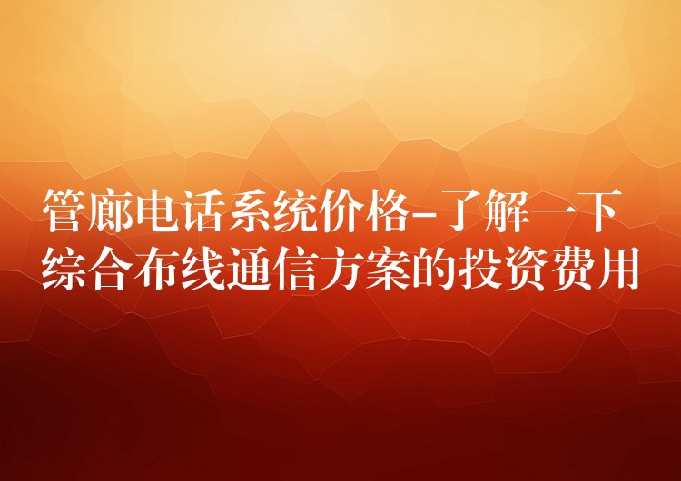  管廊電話系統(tǒng)價格-了解一下綜合布線通信方案的投資費(fèi)用