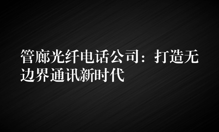 管廊光纖電話公司:打造無邊界通訊新時代 管廊光纖電話公司:打造無邊界通訊新時代