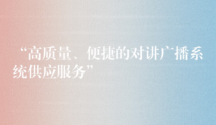  “高質(zhì)量、便捷的對(duì)講廣播系統(tǒng)供應(yīng)服務(wù)”