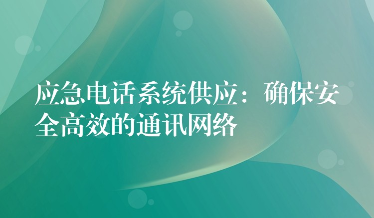  應急電話系統(tǒng)供應：確保安全高效的通訊網(wǎng)絡