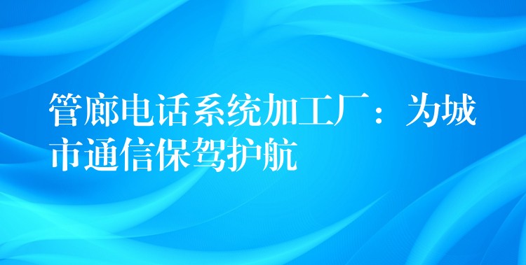 管廊電話系統(tǒng)加工廠：為城市通信保駕護(hù)航